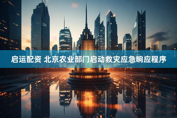 启运配资 北京农业部门启动救灾应急响应程序