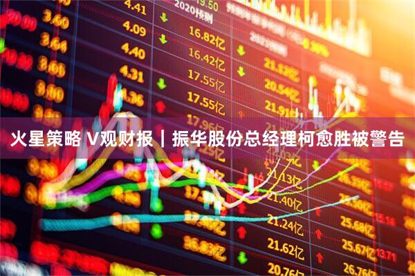 火星策略 V观财报｜振华股份总经理柯愈胜被警告