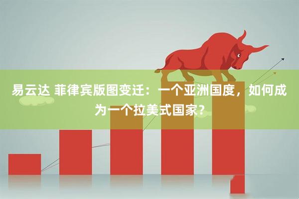 易云达 菲律宾版图变迁：一个亚洲国度，如何成为一个拉美式国家？