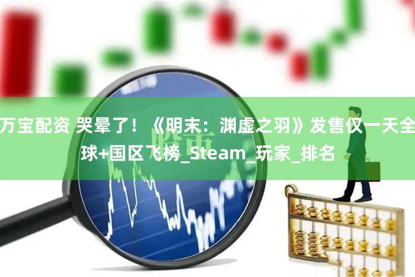 万宝配资 哭晕了！《明末：渊虚之羽》发售仅一天全球+国区飞榜_Steam_玩家_排名