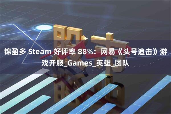 锦盈多 Steam 好评率 88%：网易《头号追击》游戏开服_Games_英雄_团队
