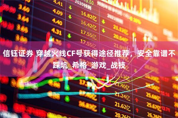 信钰证券 穿越火线CF号获得途径推荐，安全靠谱不踩坑_希格_游戏_战技