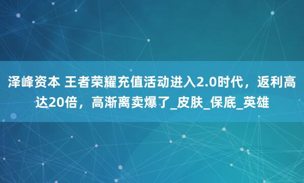 泽峰资本 王者荣耀充值活动进入2.0时代，返利高达20倍，高渐离卖爆了_皮肤_保底_英雄