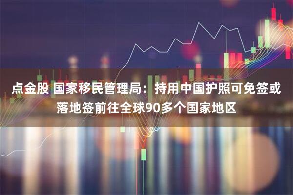 点金股 国家移民管理局：持用中国护照可免签或落地签前往全球90多个国家地区