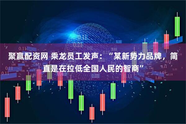 聚赢配资网 乘龙员工发声：“某新势力品牌，简直是在拉低全国人民的智商”