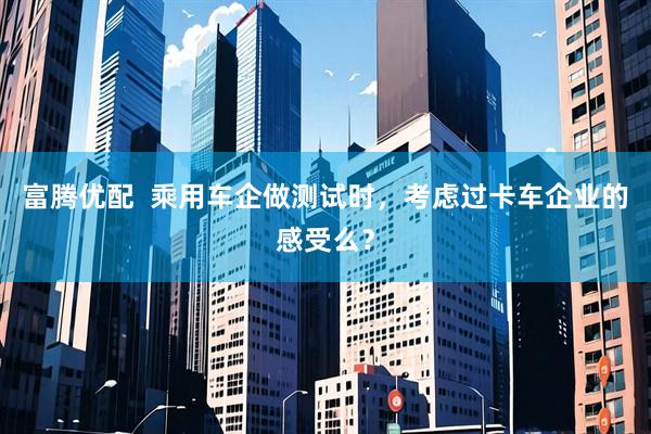 富腾优配  乘用车企做测试时，考虑过卡车企业的感受么？