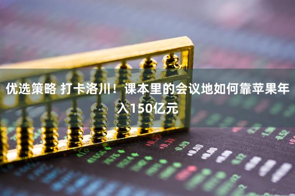 优选策略 打卡洛川！课本里的会议地如何靠苹果年入150亿元
