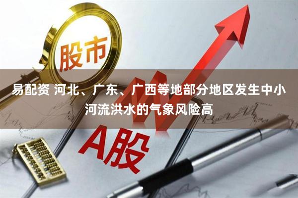 易配资 河北、广东、广西等地部分地区发生中小河流洪水的气象风险高
