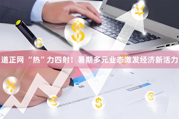道正网 “热”力四射！暑期多元业态激发经济新活力