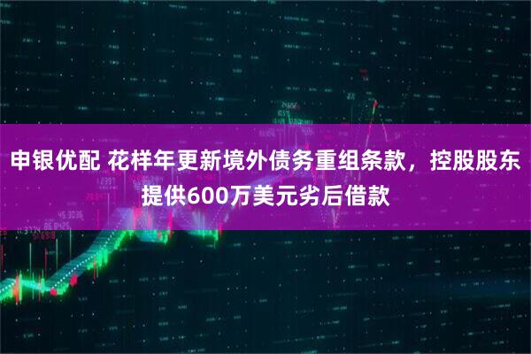 申银优配 花样年更新境外债务重组条款，控股股东提供600万美元劣后借款