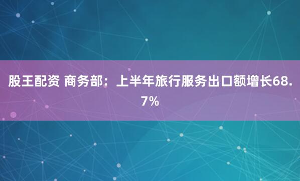 股王配资 商务部：上半年旅行服务出口额增长68.7%