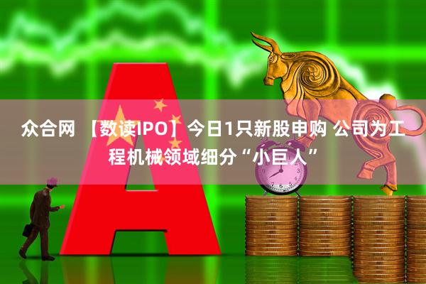 众合网 【数读IPO】今日1只新股申购 公司为工程机械领域细分“小巨人”