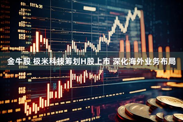 金牛股 极米科技筹划H股上市 深化海外业务布局