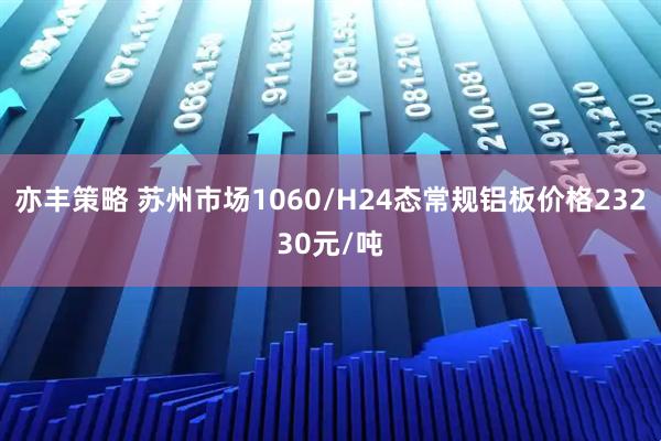 亦丰策略 苏州市场1060/H24态常规铝板价格23230元/吨