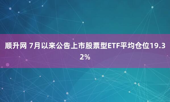 顺升网 7月以来公告上市股票型ETF平均仓位19.32%