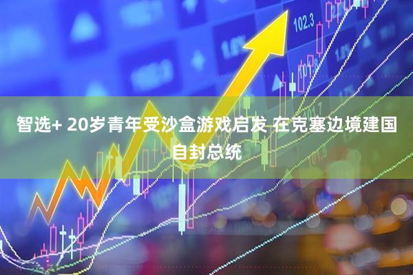 智选+ 20岁青年受沙盒游戏启发 在克塞边境建国自封总统