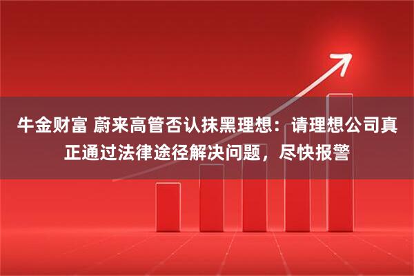 牛金财富 蔚来高管否认抹黑理想：请理想公司真正通过法律途径解决问题，尽快报警