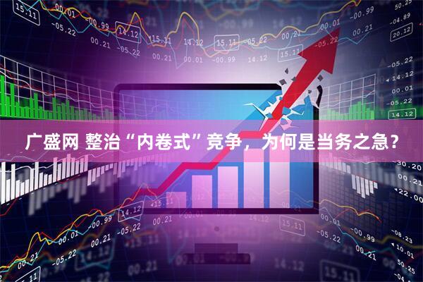 广盛网 整治“内卷式”竞争，为何是当务之急？