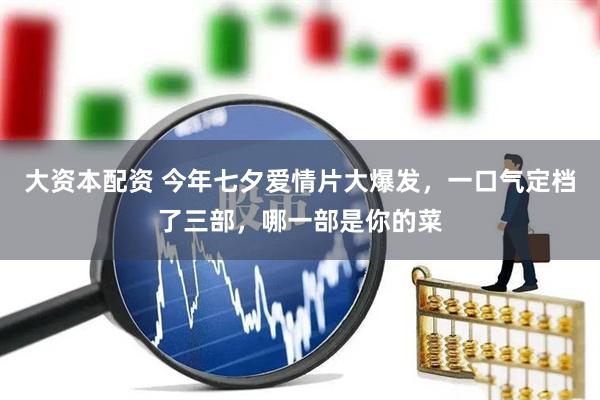 大资本配资 今年七夕爱情片大爆发，一口气定档了三部，哪一部是你的菜