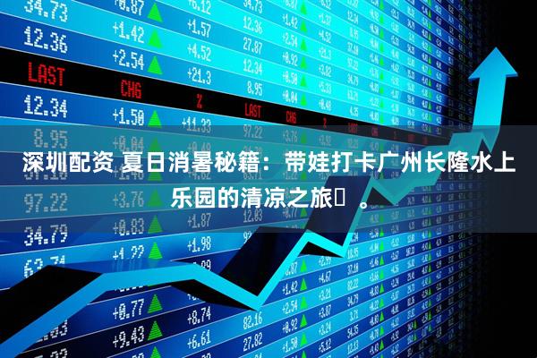 深圳配资 夏日消暑秘籍：带娃打卡广州长隆水上乐园的清凉之旅‌。