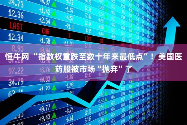 恒牛网 “指数权重跌至数十年来最低点”！美国医药股被市场“抛弃”了