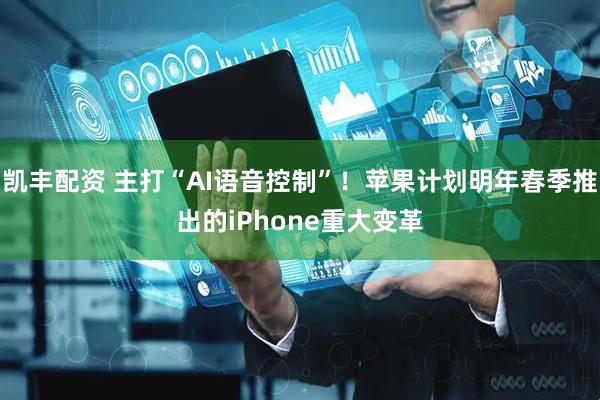 凯丰配资 主打“AI语音控制”！苹果计划明年春季推出的iPhone重大变革