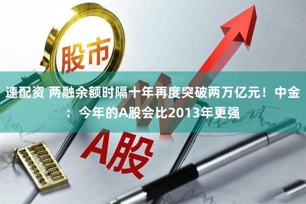 速配资 两融余额时隔十年再度突破两万亿元！中金：今年的A股会比2013年更强