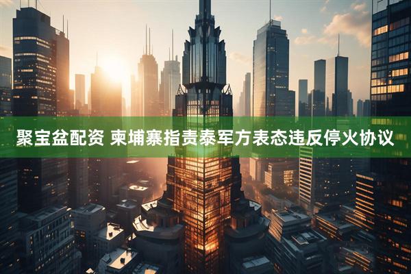 聚宝盆配资 柬埔寨指责泰军方表态违反停火协议