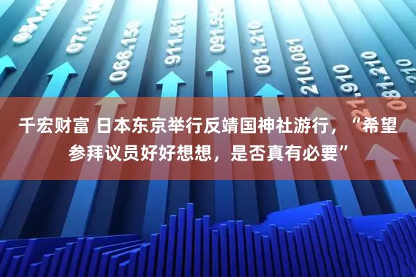 千宏财富 日本东京举行反靖国神社游行，“希望参拜议员好好想想，是否真有必要”