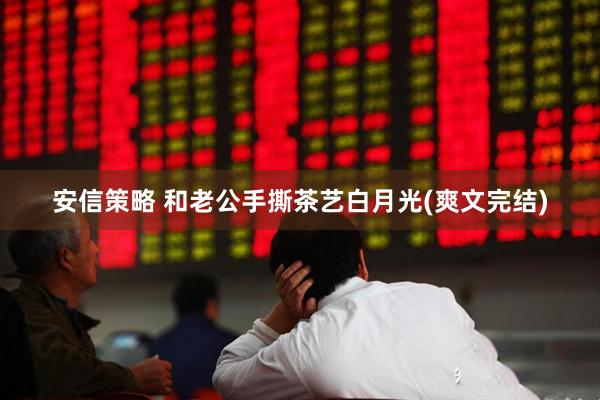 安信策略 和老公手撕茶艺白月光(爽文完结)
