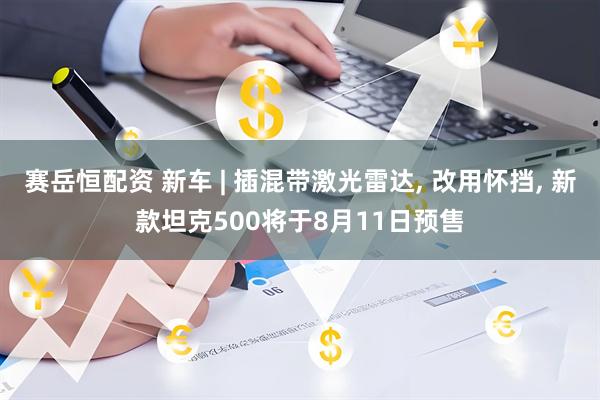 赛岳恒配资 新车 | 插混带激光雷达, 改用怀挡, 新款坦克500将于8月11日预售