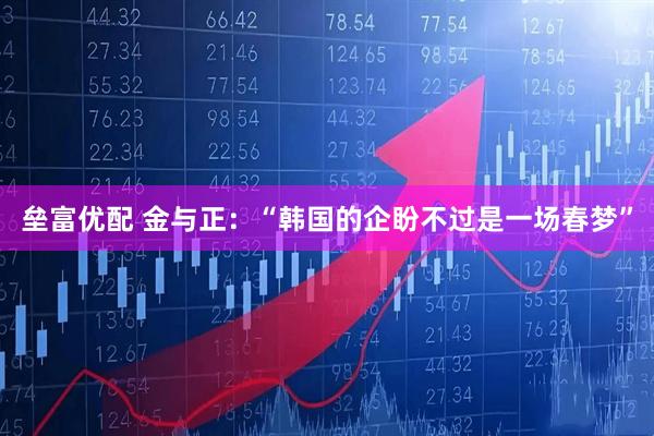 垒富优配 金与正：“韩国的企盼不过是一场春梦”