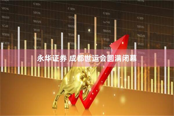 永华证券 成都世运会圆满闭幕