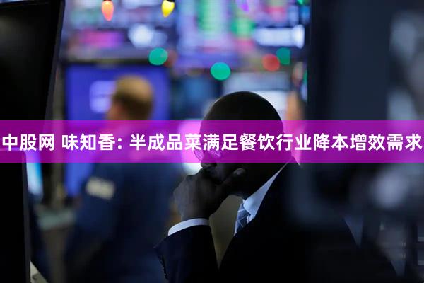 中股网 味知香: 半成品菜满足餐饮行业降本增效需求