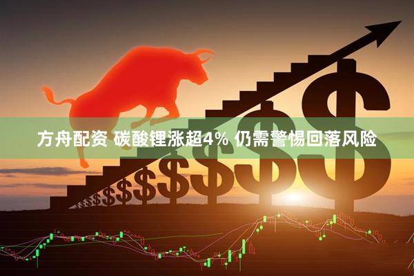 方舟配资 碳酸锂涨超4% 仍需警惕回落风险