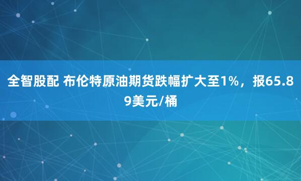 全智股配 布伦特原油期货跌幅扩大至1%，报65.89美元/桶