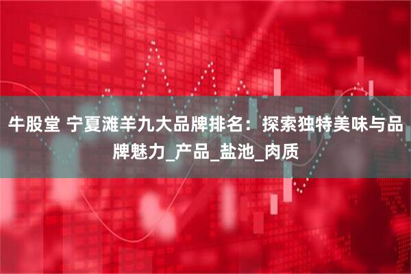 牛股堂 宁夏滩羊九大品牌排名：探索独特美味与品牌魅力_产品_盐池_肉质