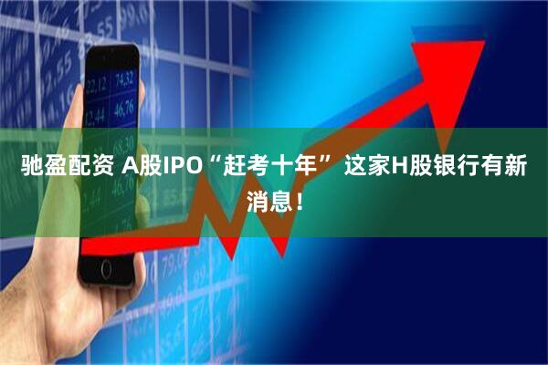驰盈配资 A股IPO“赶考十年” 这家H股银行有新消息！