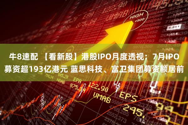 牛8速配 【看新股】港股IPO月度透视：7月IPO募资超193亿港元 蓝思科技、富卫集团募资额居前