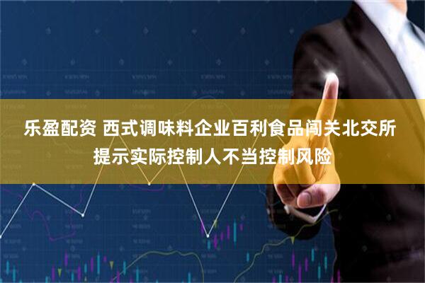 乐盈配资 西式调味料企业百利食品闯关北交所 提示实际控制人不当控制风险