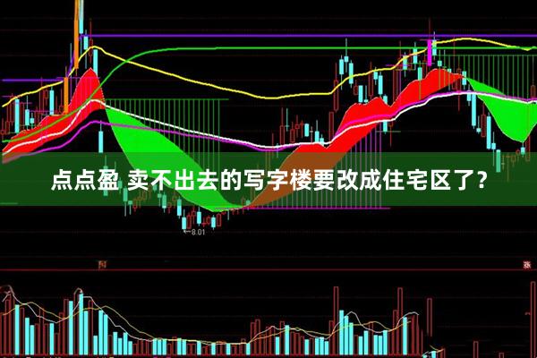 点点盈 卖不出去的写字楼要改成住宅区了？