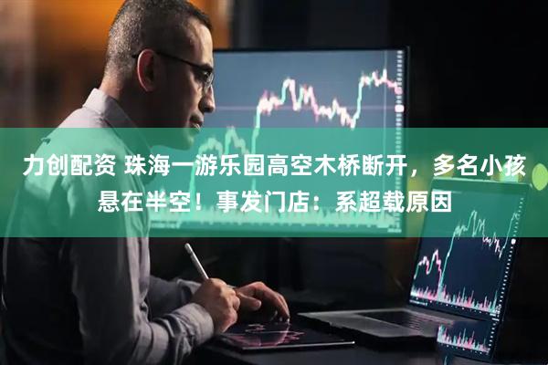力创配资 珠海一游乐园高空木桥断开，多名小孩悬在半空！事发门店：系超载原因