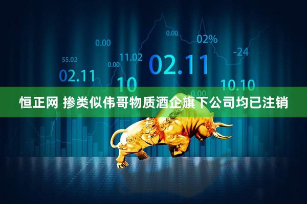 恒正网 掺类似伟哥物质酒企旗下公司均已注销