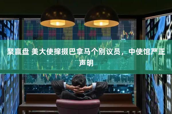 聚赢盘 美大使撺掇巴拿马个别议员，中使馆严正声明