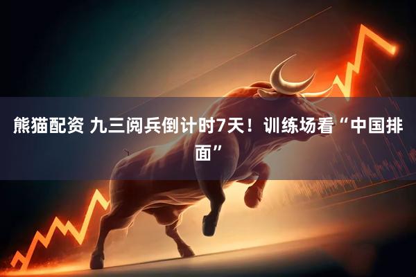 熊猫配资 九三阅兵倒计时7天！训练场看“中国排面”