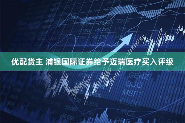 优配货主 浦银国际证券给予迈瑞医疗买入评级