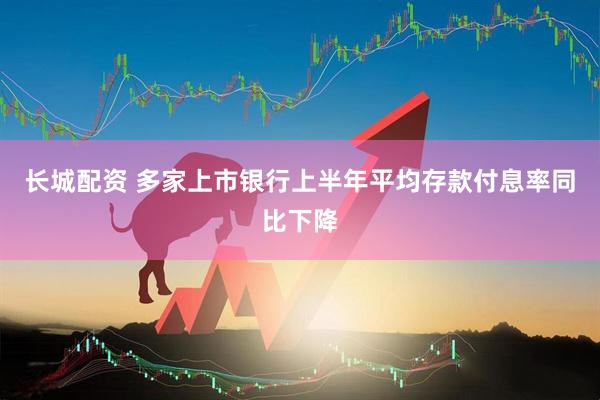 长城配资 多家上市银行上半年平均存款付息率同比下降