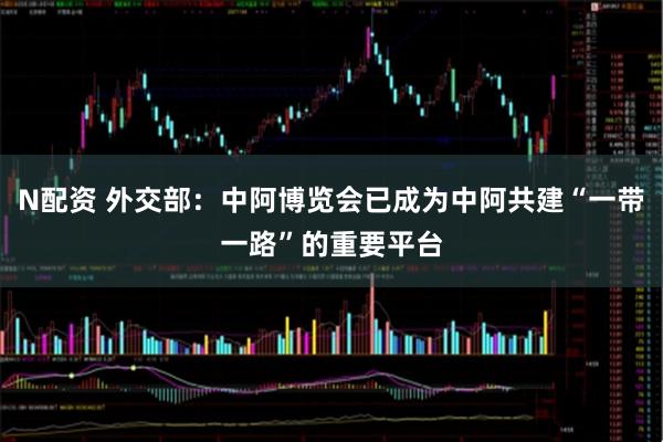N配资 外交部：中阿博览会已成为中阿共建“一带一路”的重要平台