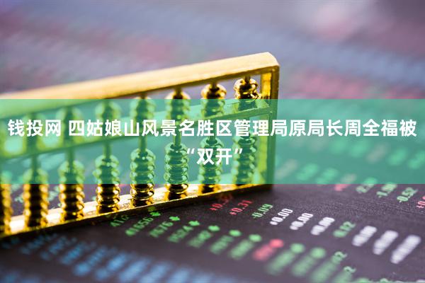 钱投网 四姑娘山风景名胜区管理局原局长周全福被“双开”