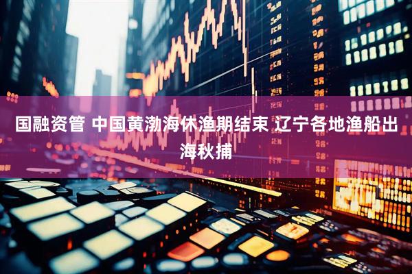 国融资管 中国黄渤海休渔期结束 辽宁各地渔船出海秋捕